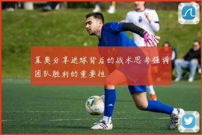 莱奥分享进球背后的战术思考强调团队胜利的重要性