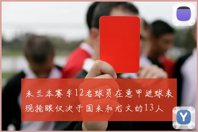 米兰本赛季12名球员在意甲进球表现抢眼仅次于国米和尤文的13人