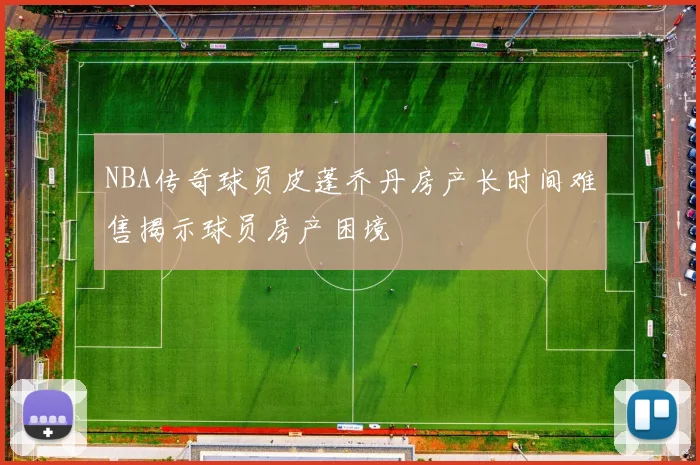 NBA传奇球员皮蓬乔丹房产长时间难售揭示球员房产困境