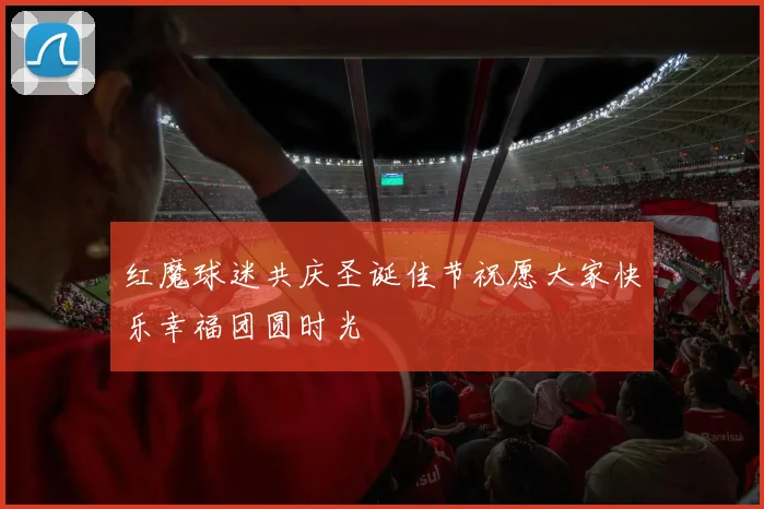 红魔球迷共庆圣诞佳节祝愿大家快乐幸福团圆时光