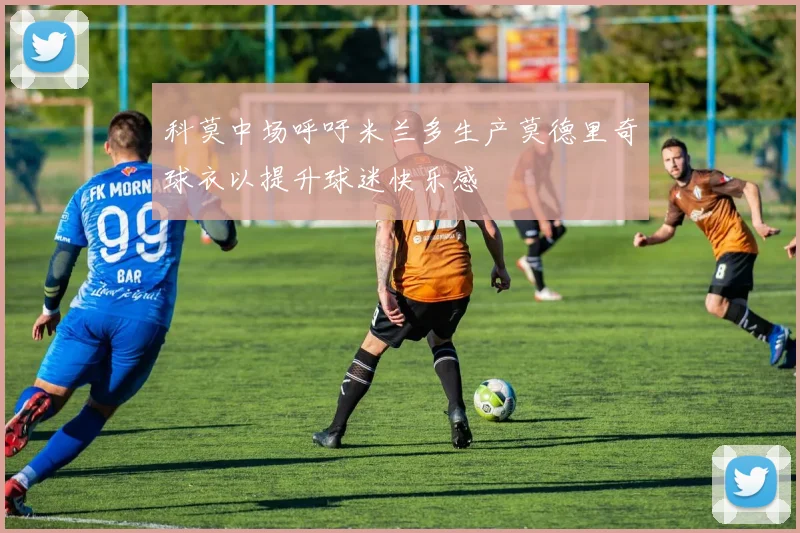 科莫中场呼吁米兰多生产莫德里奇球衣以提升球迷快乐感