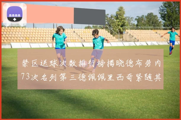 禁区送球次数排行榜揭晓德布劳内73次名列第三德佩佩里西奇紧随其后