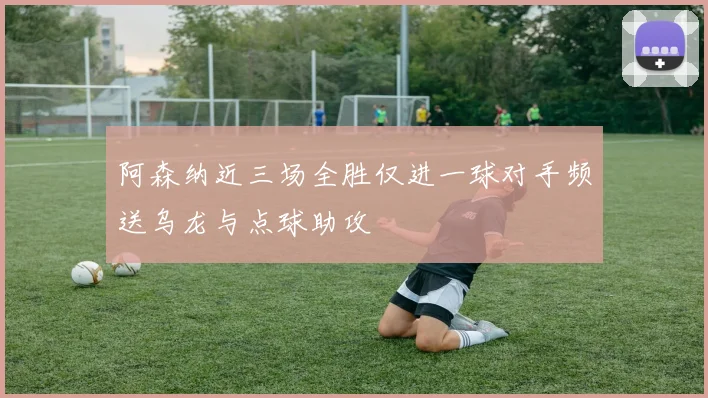 阿森纳近三场全胜仅进一球对手频送乌龙与点球助攻
