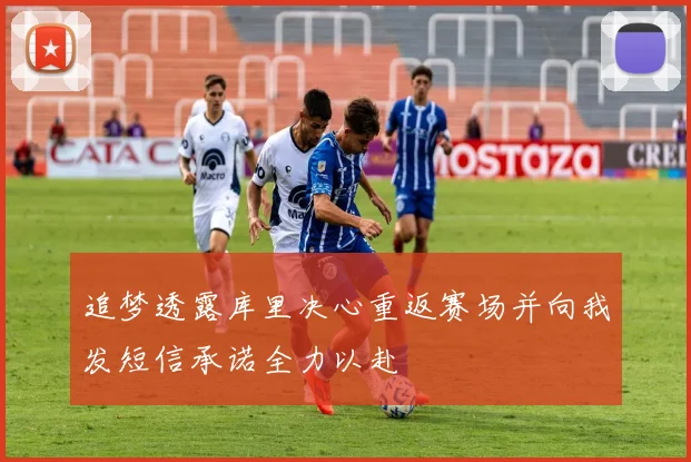 追梦透露库里决心重返赛场并向我发短信承诺全力以赴