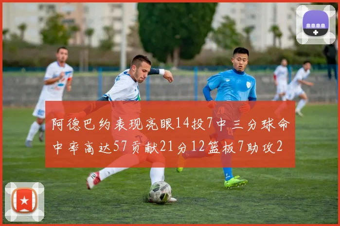 阿德巴约表现亮眼14投7中三分球命中率高达57贡献21分12篮板7助攻2抢断