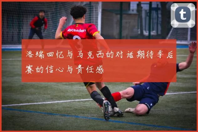 洛瑞回忆与马克西的对话期待季后赛的信心与责任感