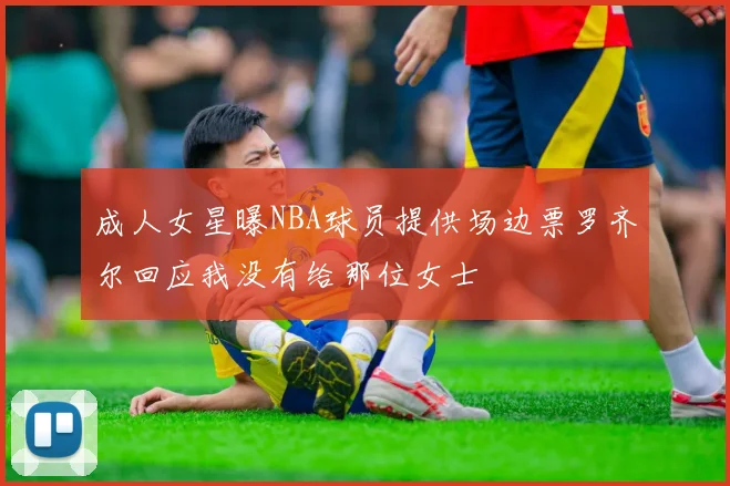 成人女星曝NBA球员提供场边票罗齐尔回应我没有给那位女士