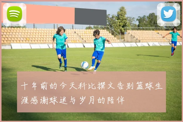 十年前的今天科比撰文告别篮球生涯感谢球迷与岁月的陪伴