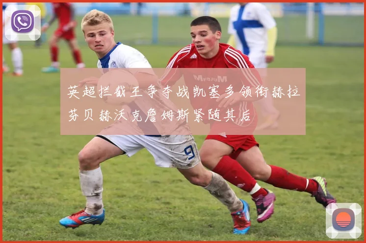英超拦截王争夺战凯塞多领衔赫拉芬贝赫沃克詹姆斯紧随其后