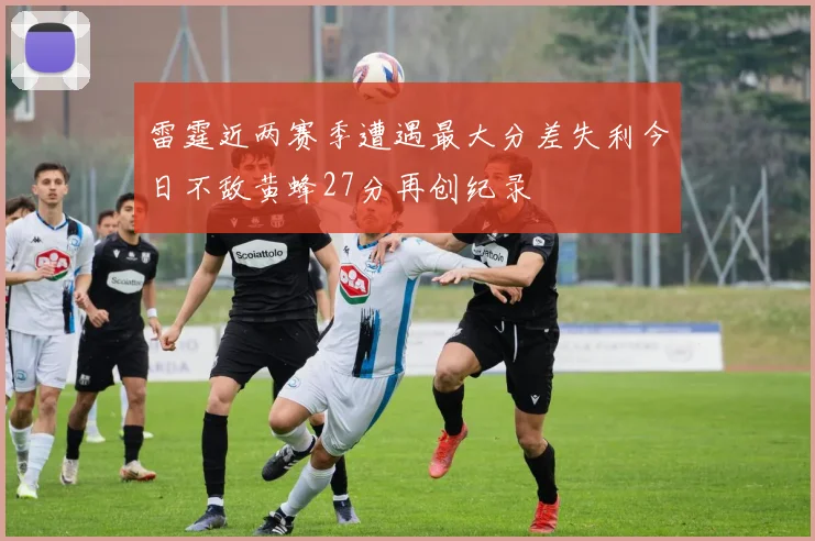 雷霆近两赛季遭遇最大分差失利今日不敌黄蜂27分再创纪录