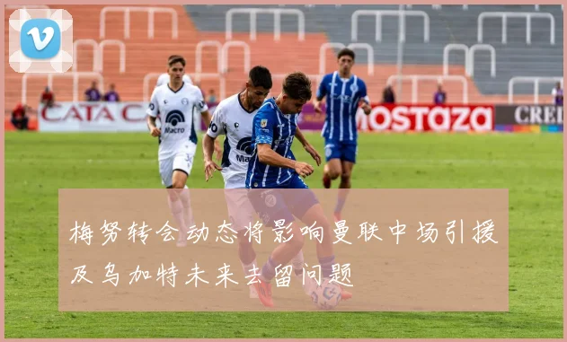 梅努转会动态将影响曼联中场引援及乌加特未来去留问题