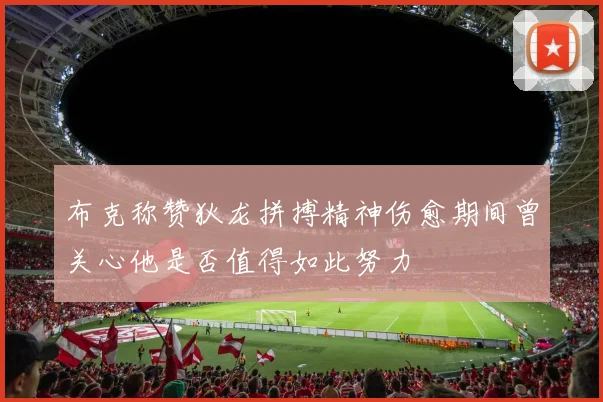布克称赞狄龙拼搏精神伤愈期间曾关心他是否值得如此努力