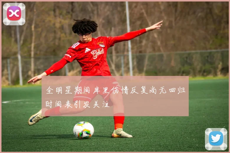 全明星期间库里伤情反复尚无回归时间表引发关注