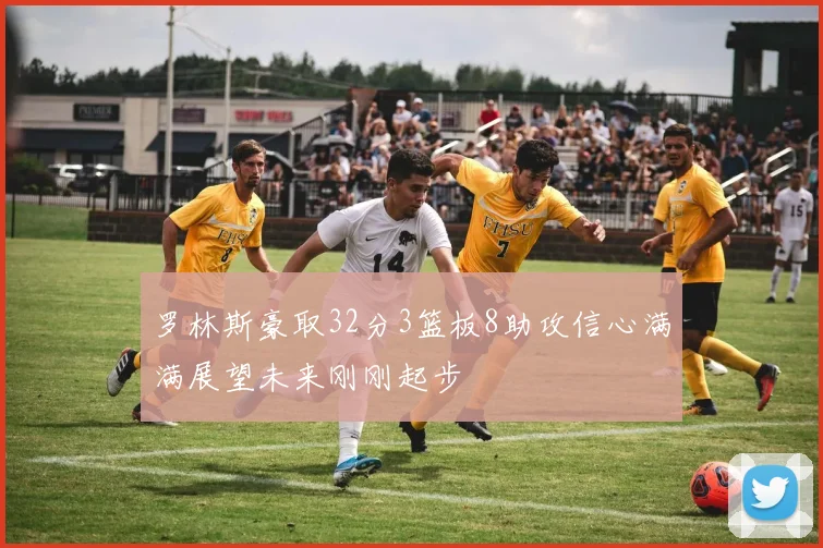 罗林斯豪取32分3篮板8助攻信心满满展望未来刚刚起步