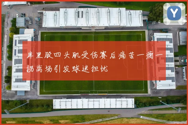 库里股四头肌受伤赛后痛苦一瘸一拐离场引发球迷担忧