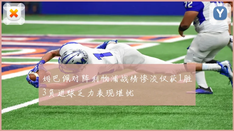 姆巴佩对阵利物浦战绩惨淡仅获1胜3负进球乏力表现堪忧