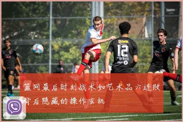 篮网最后时刻战术如艺术品六连败背后隐藏的操作玄机