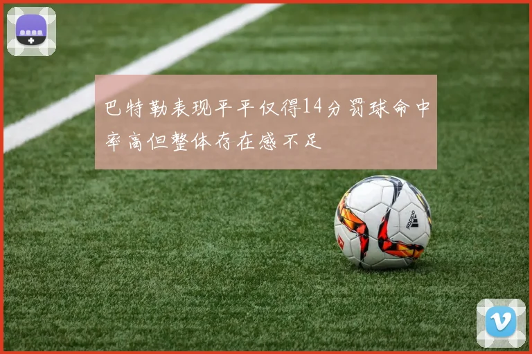 巴特勒表现平平仅得14分罚球命中率高但整体存在感不足