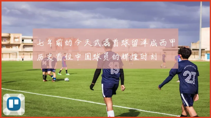 七年前的今天武磊首球留洋成西甲历史首位中国球员的辉煌时刻