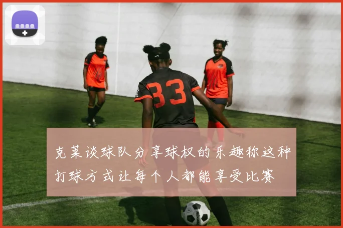 克莱谈球队分享球权的乐趣称这种打球方式让每个人都能享受比赛