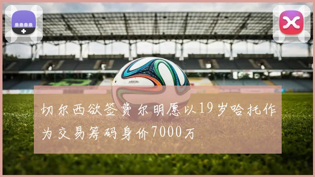 切尔西欲签费尔明愿以19岁哈托作为交易筹码身价7000万
