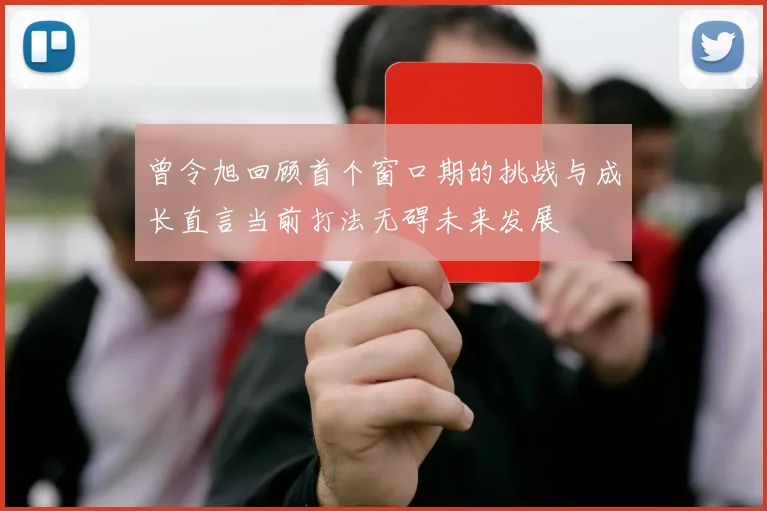 曾令旭回顾首个窗口期的挑战与成长直言当前打法无碍未来发展