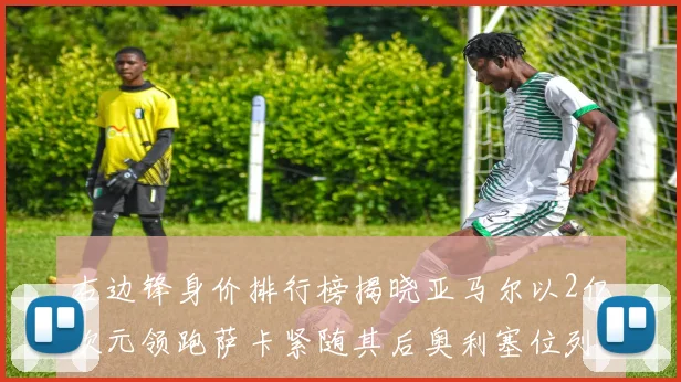 右边锋身价排行榜揭晓亚马尔以2亿欧元领跑萨卡紧随其后奥利塞位列第三