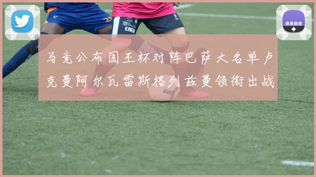 马竞公布国王杯对阵巴萨大名单卢克曼阿尔瓦雷斯格列兹曼领衔出战