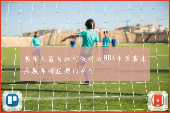 明年火箭与独行侠对决NBA中国赛未来数年将在澳门举行