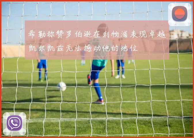 希勒称赞罗伯逊在利物浦表现卓越凯尔凯兹无法撼动他的地位