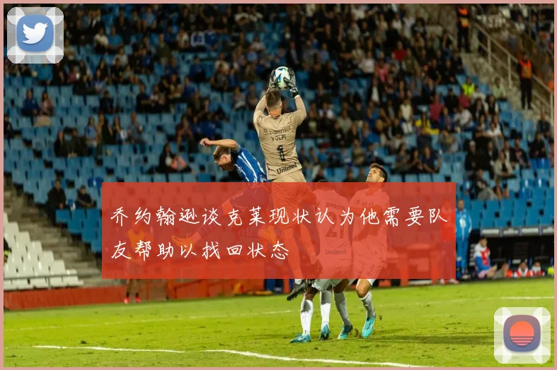 乔约翰逊谈克莱现状认为他需要队友帮助以找回状态