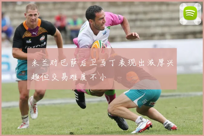 米兰对巴萨后卫马丁表现出浓厚兴趣但交易难度不小