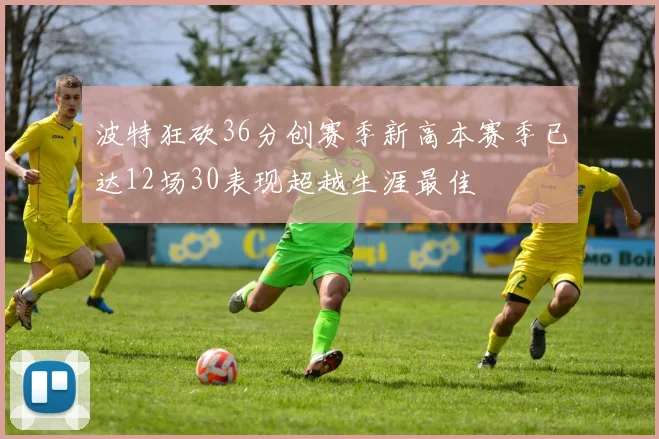 波特狂砍36分创赛季新高本赛季已达12场30表现超越生涯最佳