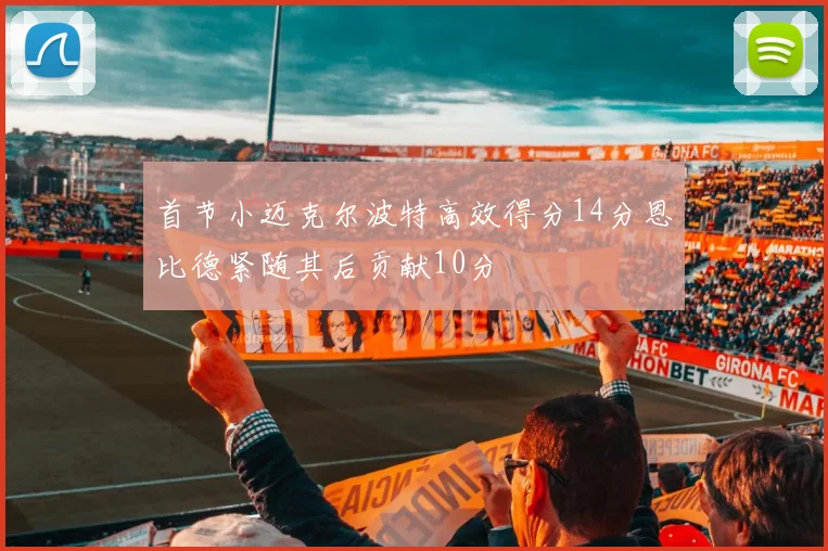 首节小迈克尔波特高效得分14分恩比德紧随其后贡献10分