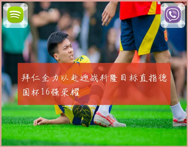 拜仁全力以赴迎战科隆目标直指德国杯16强荣耀