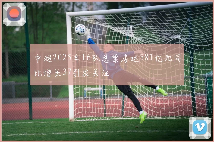 中超2025年16队总票房达581亿元同比增长37引发关注