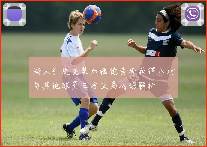 湖人引进克莱加福德黄蜂获得八村与其他球员三方交易构想解析