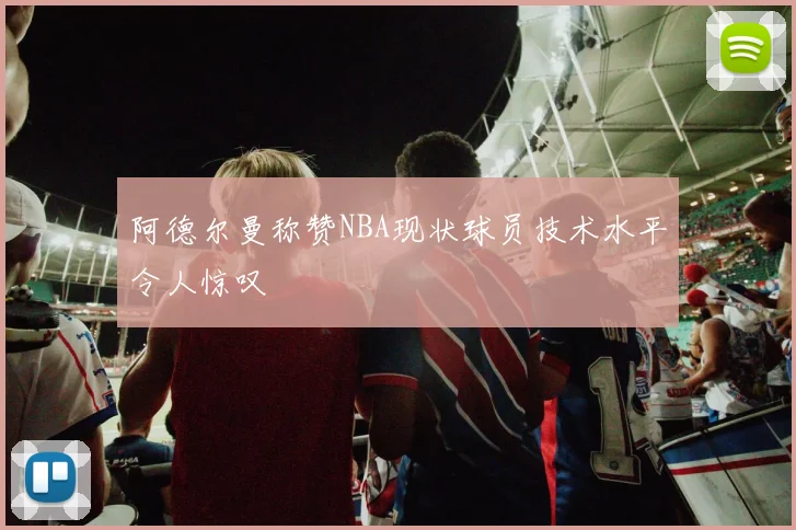阿德尔曼称赞NBA现状球员技术水平令人惊叹