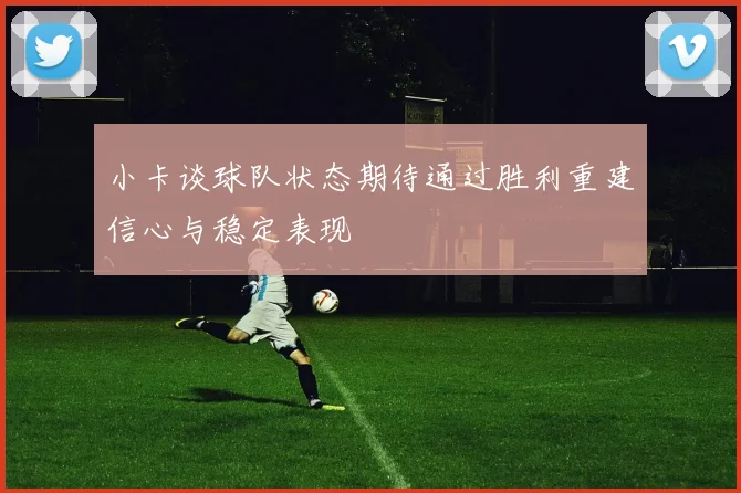 小卡谈球队状态期待通过胜利重建信心与稳定表现