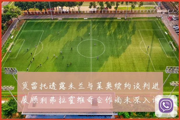 莫雷托透露米兰与莱奥续约谈判进展顺利弗拉霍维奇合作尚未深入讨论