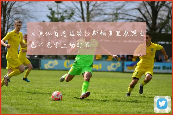 马竞体育总监称拉斯帕多里表现出色不急于上场时间