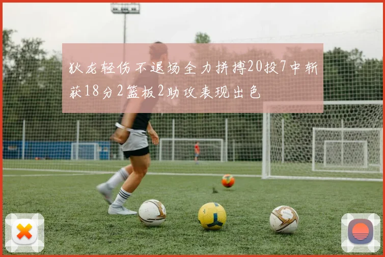 狄龙轻伤不退场全力拼搏20投7中斩获18分2篮板2助攻表现出色