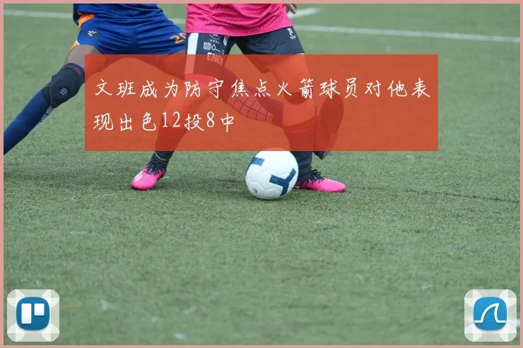 文班成为防守焦点火箭球员对他表现出色12投8中