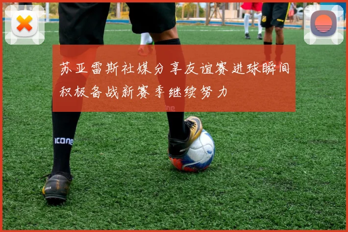 苏亚雷斯社媒分享友谊赛进球瞬间积极备战新赛季继续努力