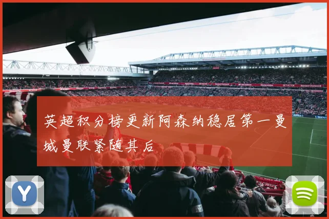 英超积分榜更新阿森纳稳居第一曼城曼联紧随其后