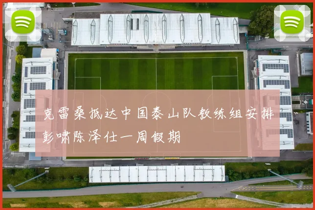 克雷桑抵达中国泰山队教练组安排彭啸陈泽仕一周假期