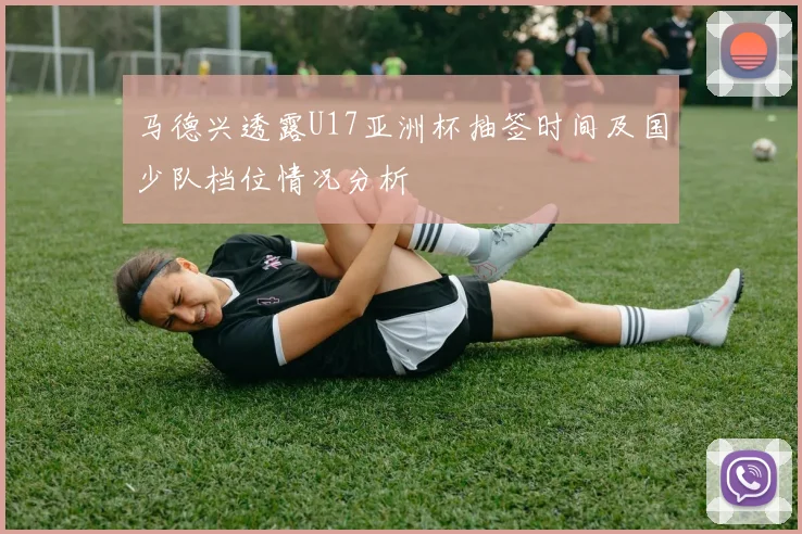 马德兴透露U17亚洲杯抽签时间及国少队档位情况分析