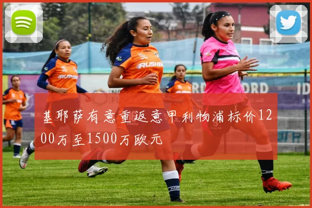 基耶萨有意重返意甲利物浦标价1200万至1500万欧元