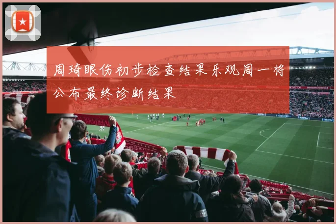 周琦眼伤初步检查结果乐观周一将公布最终诊断结果