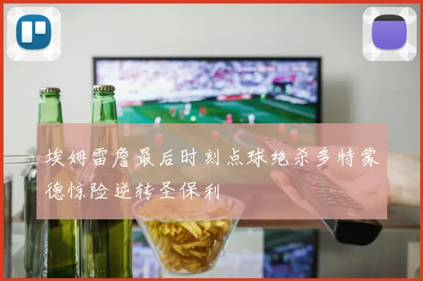 埃姆雷詹最后时刻点球绝杀多特蒙德惊险逆转圣保利